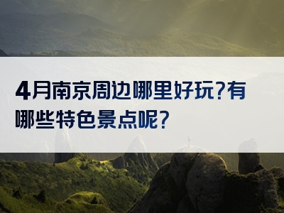 4月南京周边哪里好玩？有哪些特色景点呢？
