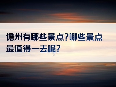 儋州有哪些景点？哪些景点最值得一去呢？