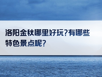 洛阳金秋哪里好玩？有哪些特色景点呢？