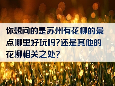 你想问的是苏州有花柳的景点哪里好玩吗？还是其他的花柳相关之处？