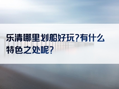 乐清哪里划船好玩？有什么特色之处呢？