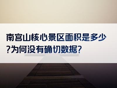 南宫山核心景区面积是多少？为何没有确切数据？