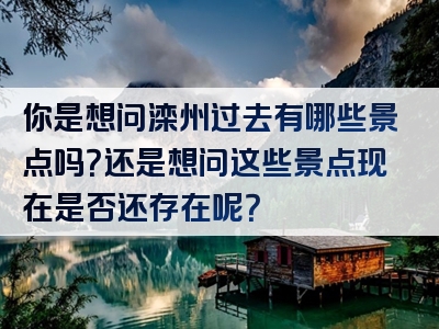 你是想问滦州过去有哪些景点吗？还是想问这些景点现在是否还存在呢？