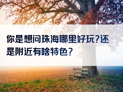 你是想问珠海哪里好玩？还是附近有啥特色？