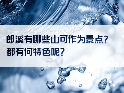 郎溪有哪些山可作为景点？都有何特色呢？