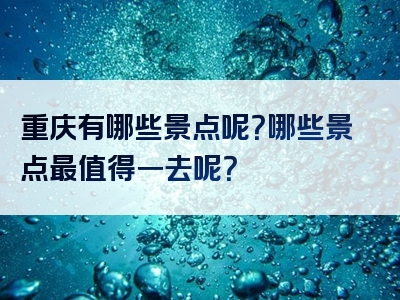 重庆有哪些景点呢？哪些景点最值得一去呢？