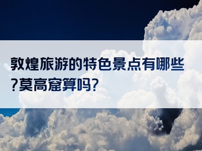 敦煌旅游的特色景点有哪些？莫高窟算吗？