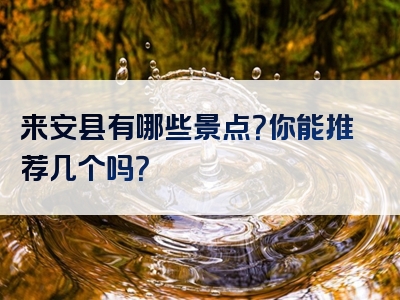 来安县有哪些景点？你能推荐几个吗？