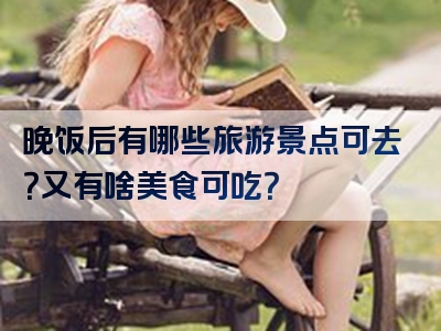 晚饭后有哪些旅游景点可去？又有啥美食可吃？