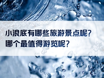 小浪底有哪些旅游景点呢？哪个最值得游览呢？