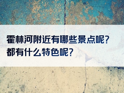 霍林河附近有哪些景点呢？都有什么特色呢？