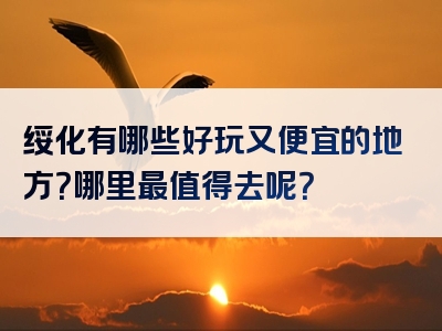 绥化有哪些好玩又便宜的地方？哪里最值得去呢？