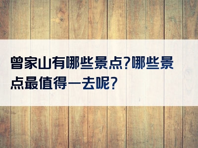 曾家山有哪些景点？哪些景点最值得一去呢？