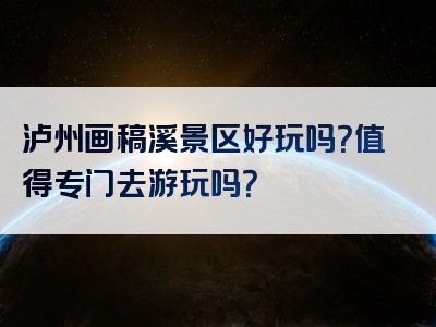 泸州画稿溪景区好玩吗？值得专门去游玩吗？