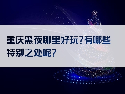 重庆黑夜哪里好玩？有哪些特别之处呢？