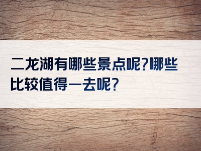 二龙湖有哪些景点呢？哪些比较值得一去呢？