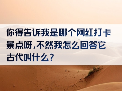 你得告诉我是哪个网红打卡景点呀，不然我怎么回答它古代叫什么？