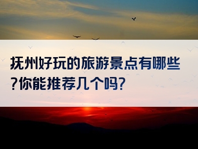 抚州好玩的旅游景点有哪些？你能推荐几个吗？