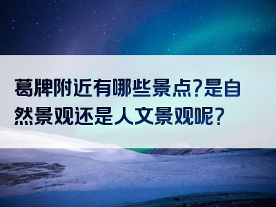 葛牌附近有哪些景点？是自然景观还是人文景观呢？