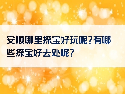安顺哪里探宝好玩呢？有哪些探宝好去处呢？