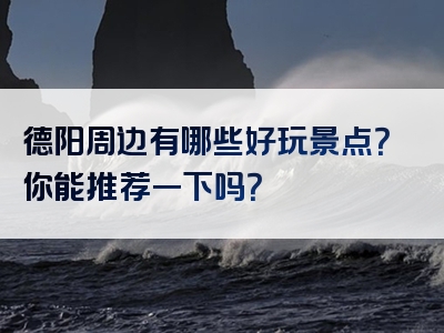 德阳周边有哪些好玩景点？你能推荐一下吗？
