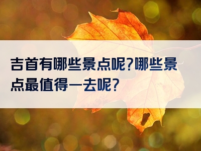 吉首有哪些景点呢？哪些景点最值得一去呢？
