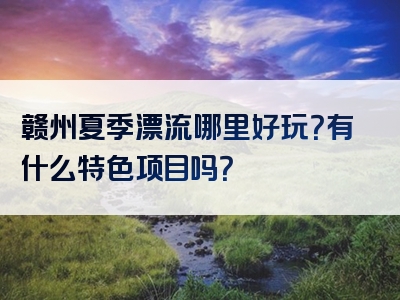 赣州夏季漂流哪里好玩？有什么特色项目吗？