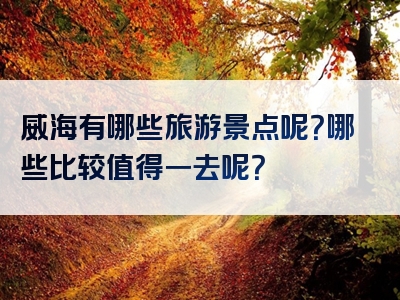 威海有哪些旅游景点呢？哪些比较值得一去呢？