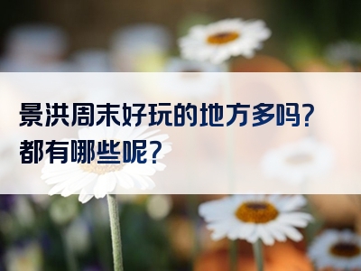 景洪周末好玩的地方多吗？都有哪些呢？