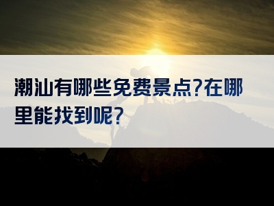 潮汕有哪些免费景点？在哪里能找到呢？