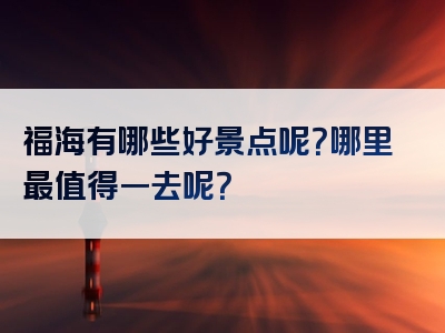 福海有哪些好景点呢？哪里最值得一去呢？