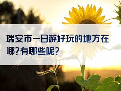 瑞安市一日游好玩的地方在哪？有哪些呢？