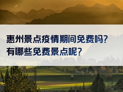 惠州景点疫情期间免费吗？有哪些免费景点呢？