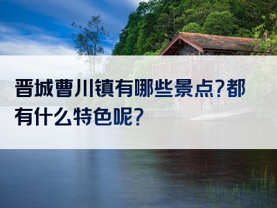 晋城曹川镇有哪些景点？都有什么特色呢？