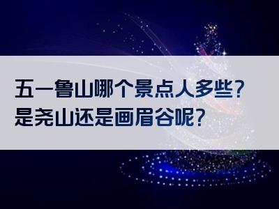 五一鲁山哪个景点人多些？是尧山还是画眉谷呢？
