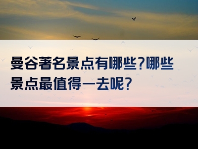曼谷著名景点有哪些？哪些景点最值得一去呢？