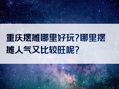 重庆摆摊哪里好玩？哪里摆摊人气又比较旺呢？