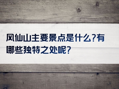 风仙山主要景点是什么？有哪些独特之处呢？