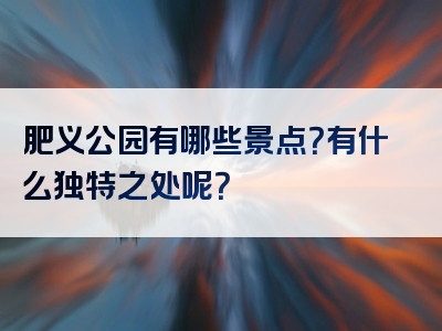 肥义公园有哪些景点？有什么独特之处呢？