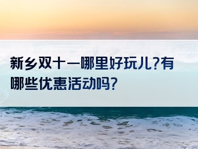 新乡双十一哪里好玩儿？有哪些优惠活动吗？
