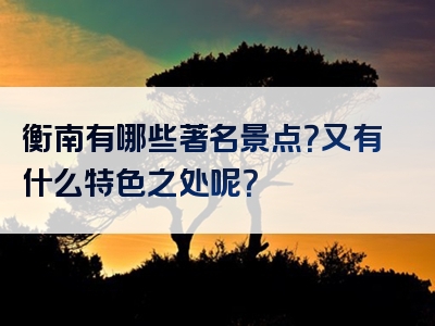 衡南有哪些著名景点？又有什么特色之处呢？