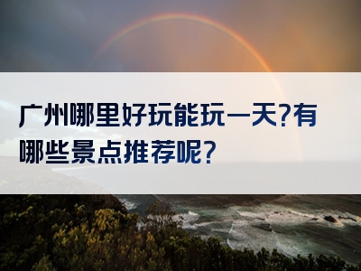 广州哪里好玩能玩一天？有哪些景点推荐呢？