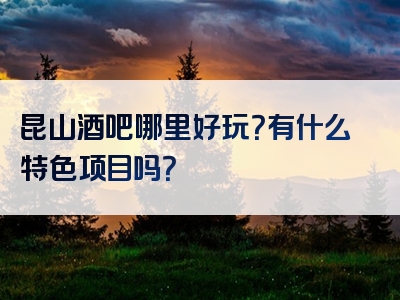 昆山酒吧哪里好玩？有什么特色项目吗？
