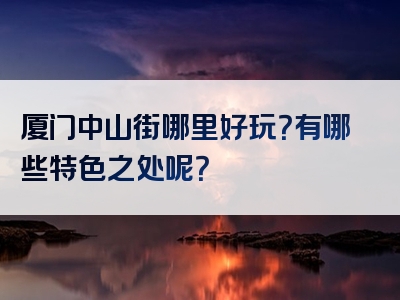 厦门中山街哪里好玩？有哪些特色之处呢？