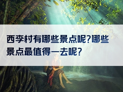 西李村有哪些景点呢？哪些景点最值得一去呢？