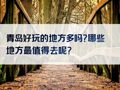 青岛好玩的地方多吗？哪些地方最值得去呢？