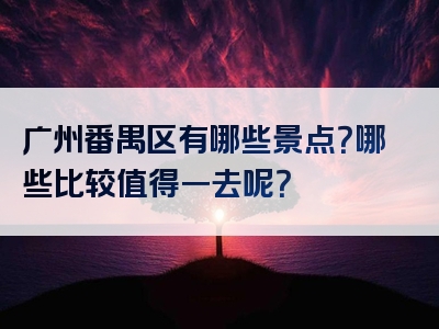 广州番禺区有哪些景点？哪些比较值得一去呢？