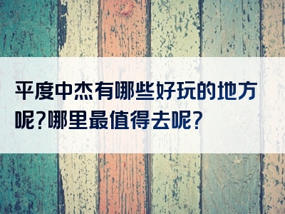 平度中杰有哪些好玩的地方呢？哪里最值得去呢？