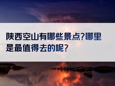 陕西空山有哪些景点？哪里是最值得去的呢？