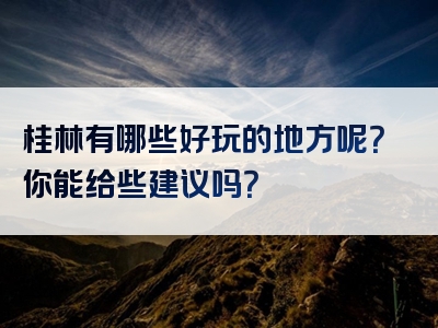 桂林有哪些好玩的地方呢？你能给些建议吗？